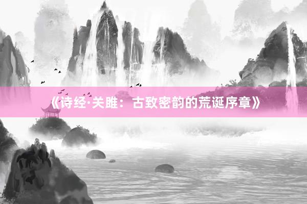 《诗经·关雎：古致密韵的荒诞序章》