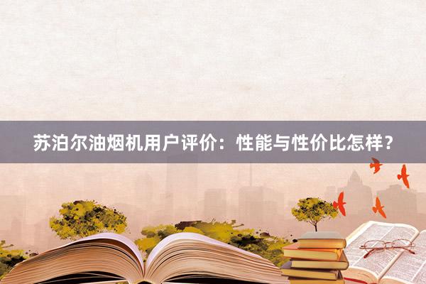 苏泊尔油烟机用户评价：性能与性价比怎样？