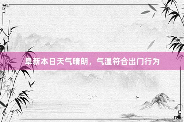 阜新本日天气晴朗，气温符合出门行为